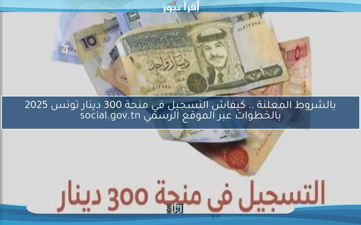 بالشروط المعلنة .. كيفاش التسجيل في منحة 300 دينار تونس 2025 بالخطوات عبر الموقع الرسمي social.gov.tn