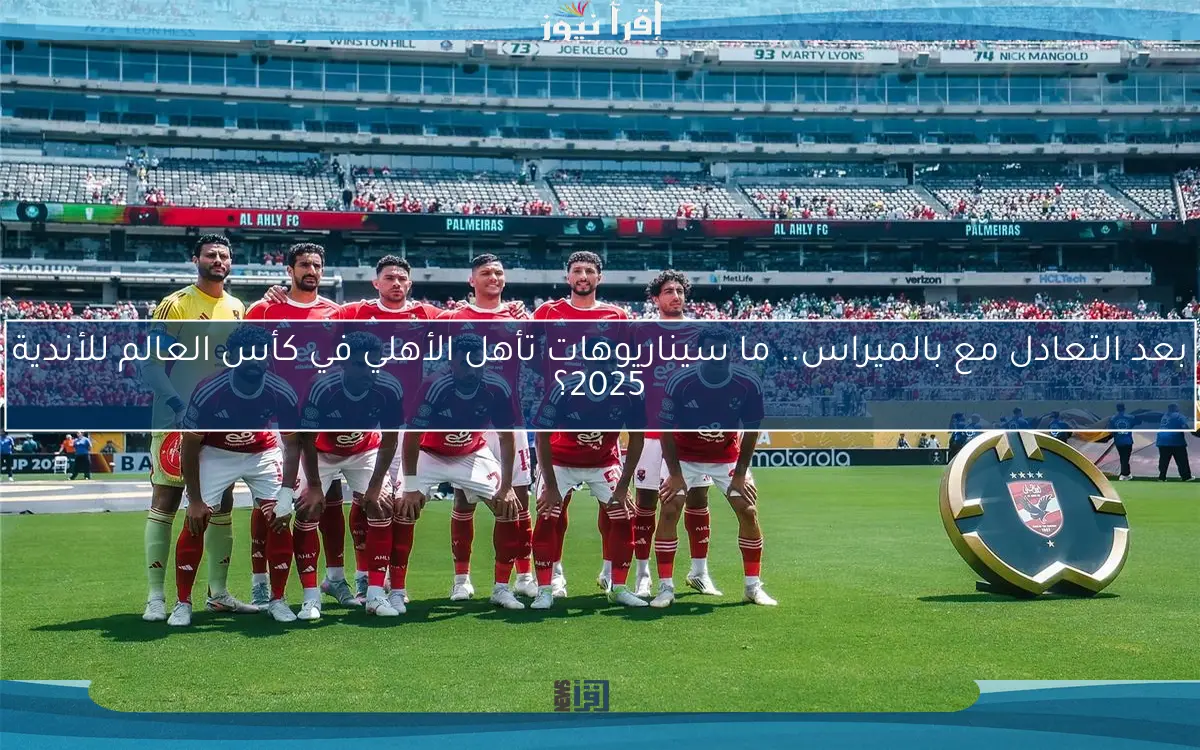 بعد التعادل مع بالميراس.. ما سيناريوهات تأهل الأهلي في كأس العالم للأندية 2025؟