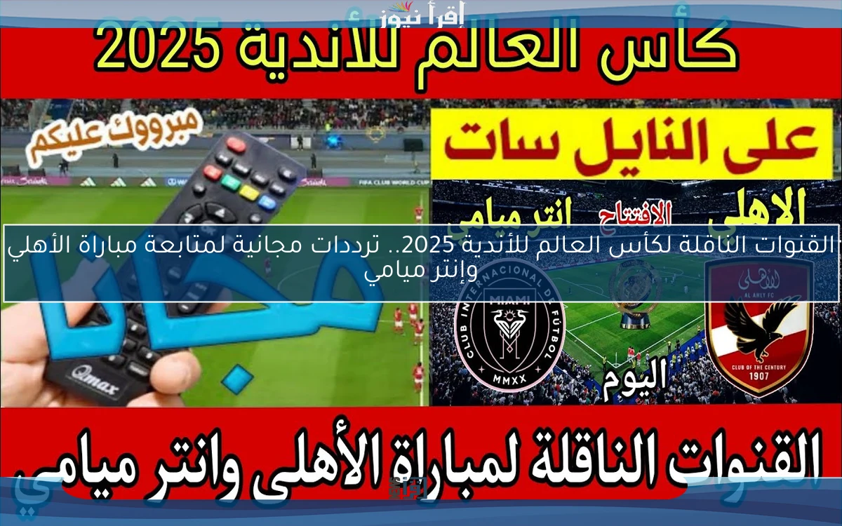 القنوات الناقلة لكأس العالم للأندية 2025.. ترددات مجانية لمتابعة مباراة الأهلي وإنتر ميامي