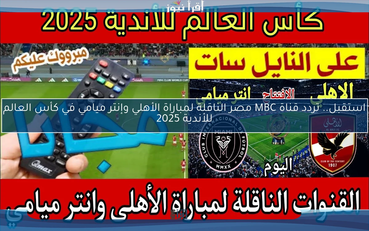 استقبل.. تردد قناة MBC مصر الناقلة لمباراة الأهلي وإنتر ميامي في كأس العالم للأندية 2025