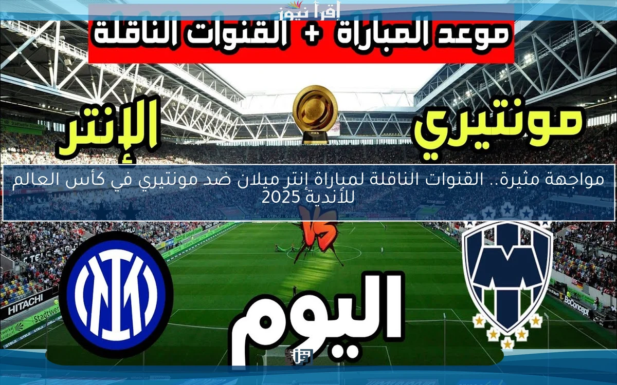 مواجهة مثيرة.. القنوات الناقلة لمباراة إنتر ميلان ضد مونتيري في كأس العالم للأندية 2025