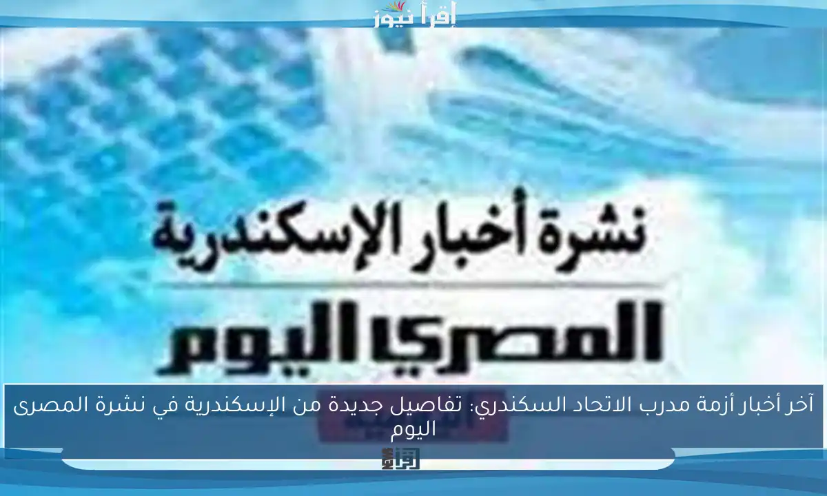 آخر أخبار أزمة مدرب الاتحاد السكندري: تفاصيل جديدة من الإسكندرية في نشرة المصرى اليوم