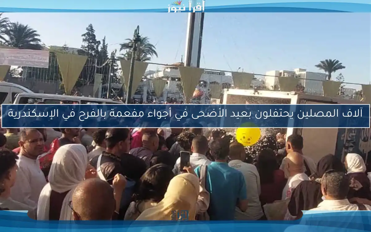 آلاف المصلين يحتفلون بعيد الأضحى في أجواء مفعمة بالفرح في الإسكندرية
