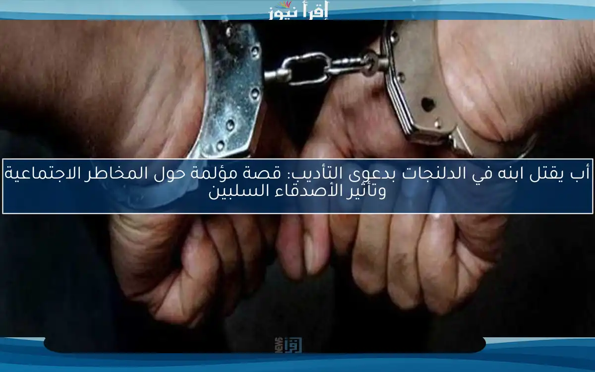 أب يقتل ابنه في الدلنجات بدعوى التأديب: قصة مؤلمة حول المخاطر الاجتماعية وتأثير الأصدقاء السلبين