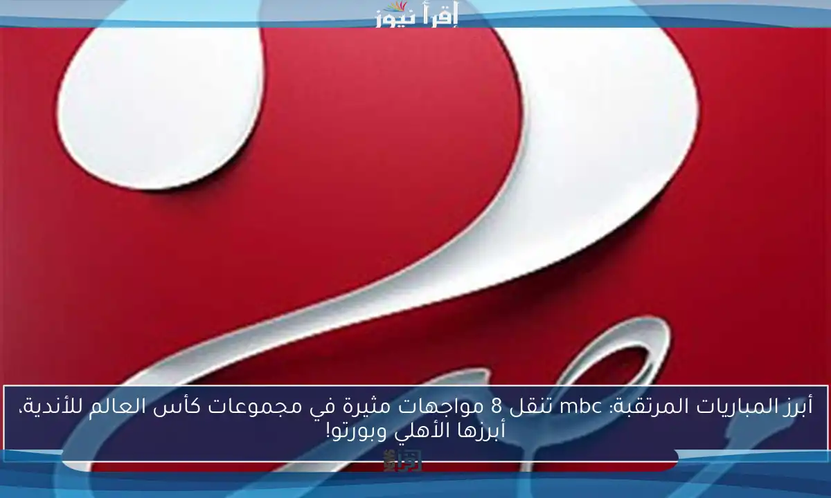 أبرز المباريات المرتقبة: mbc تنقل 8 مواجهات مثيرة في مجموعات كأس العالم للأندية، أبرزها الأهلي وبورتو!