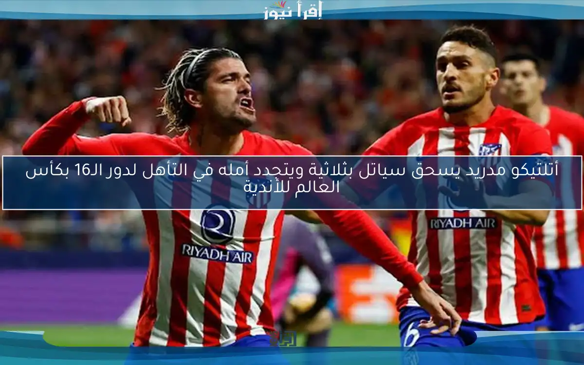 أتلتيكو مدريد يسحق سياتل بثلاثية ويتجدد أمله في التأهل لدور الـ16 بكأس العالم للأندية