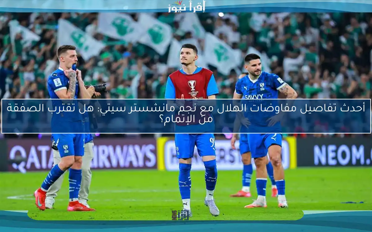أحدث تفاصيل مفاوضات الهلال مع نجم مانشستر سيتي: هل تقترب الصفقة من الإتمام؟