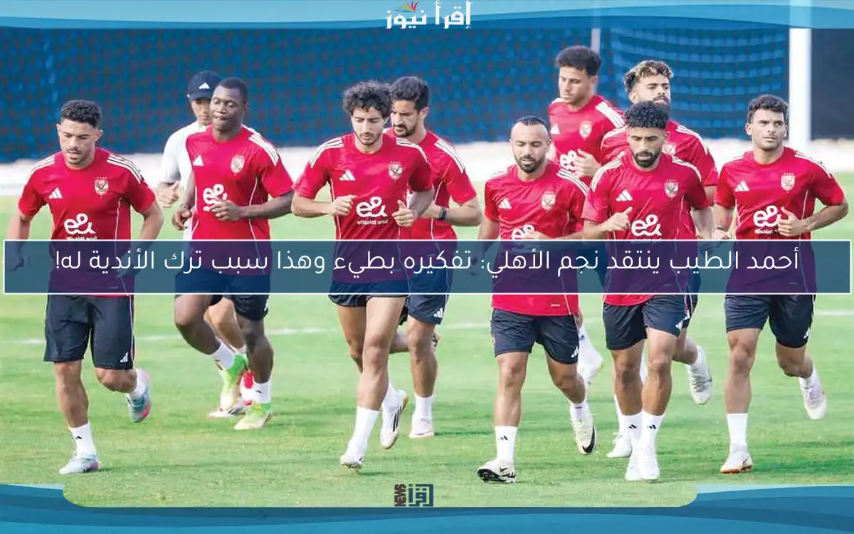 أحمد الطيب ينتقد نجم الأهلي: تفكيره بطيء وهذا سبب ترك الأندية له!