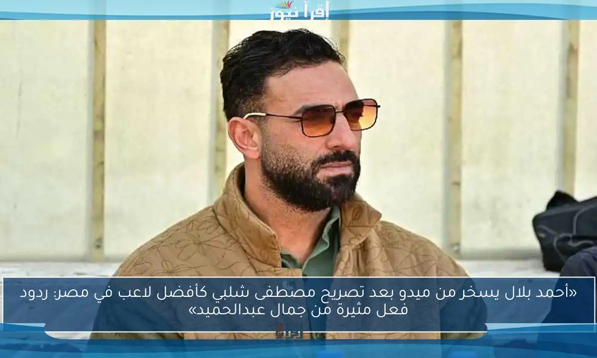 «أحمد بلال يسخر من ميدو بعد تصريح مصطفى شلبي كأفضل لاعب في مصر: ردود فعل مثيرة من جمال عبدالحميد»