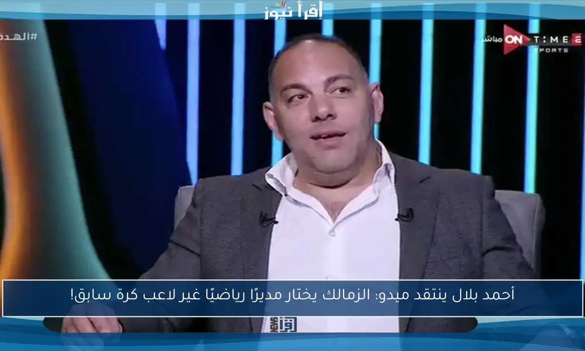 أحمد بلال ينتقد ميدو: الزمالك يختار مديرًا رياضيًا غير لاعب كرة سابق!