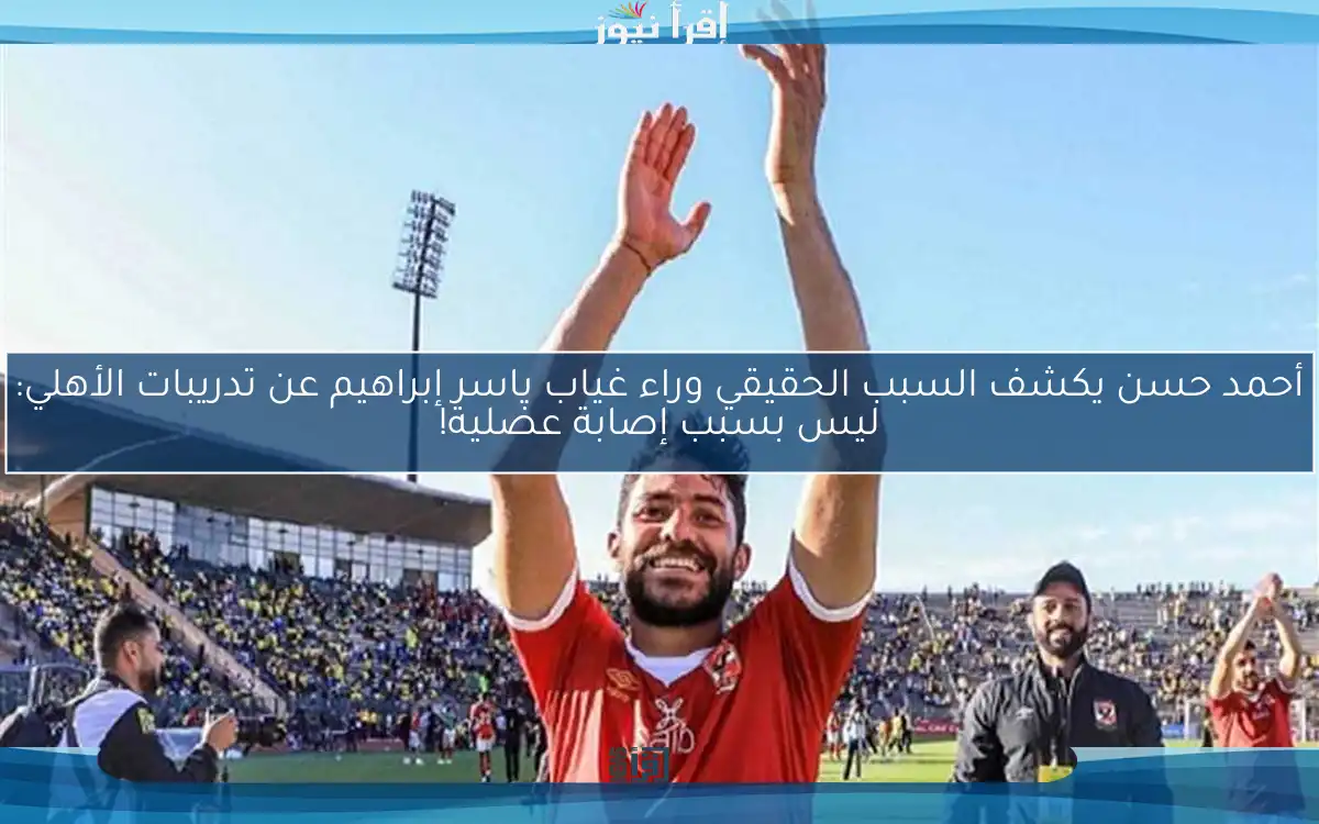 أحمد حسن يكشف السبب الحقيقي وراء غياب ياسر إبراهيم عن تدريبات الأهلي: ليس بسبب إصابة عضلية!