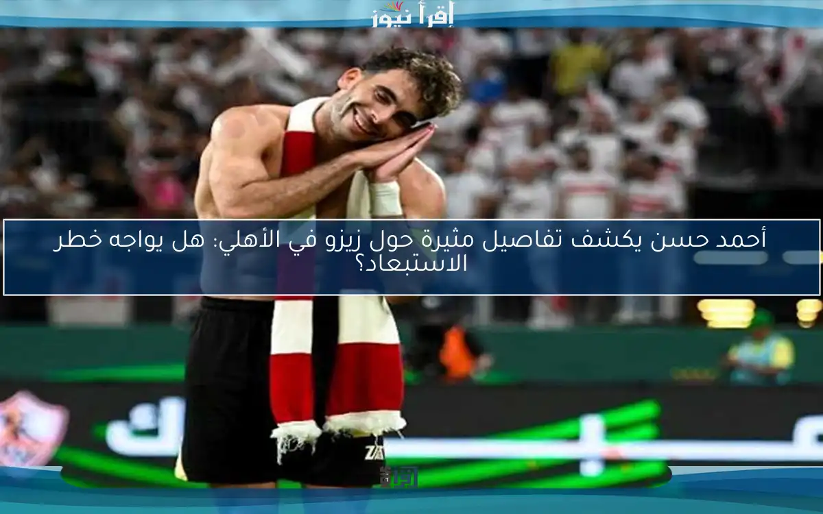 أحمد حسن يكشف تفاصيل مثيرة حول زيزو في الأهلي: هل يواجه خطر الاستبعاد؟