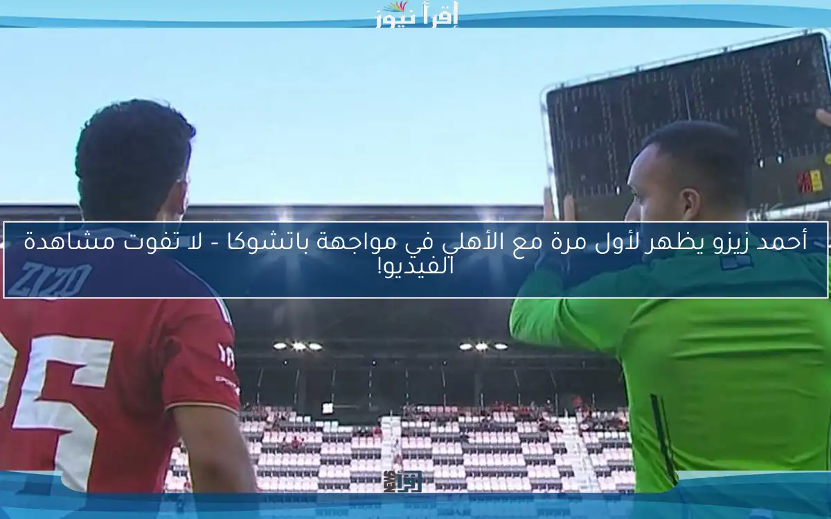 أحمد زيزو يظهر لأول مرة مع الأهلي في مواجهة باتشوكا – لا تفوت مشاهدة الفيديو!