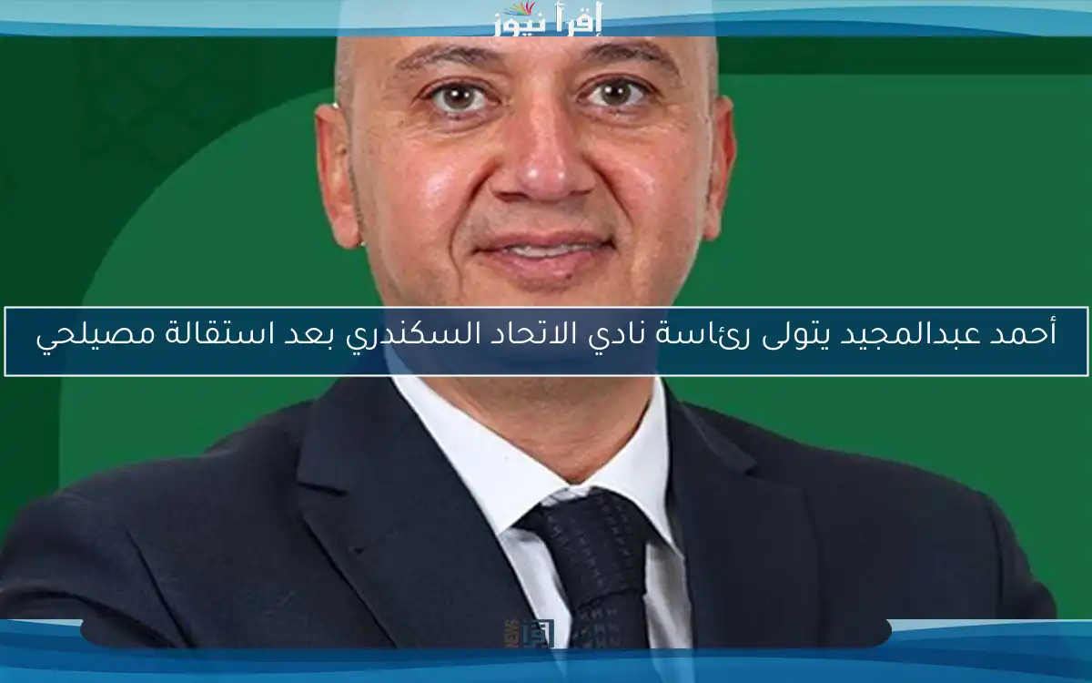 أحمد عبدالمجيد يتولى رئاسة نادي الاتحاد السكندري بعد استقالة مصيلحي