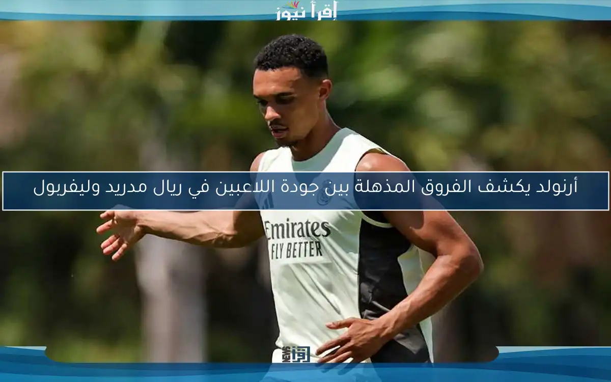 أرنولد يكشف الفروق المذهلة بين جودة اللاعبين في ريال مدريد وليفربول