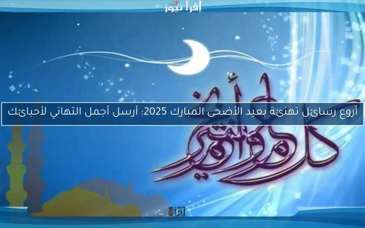 أروع رسائل تهنئة بعيد الأضحى المبارك 2025: أرسل أجمل التهاني لأحبائك