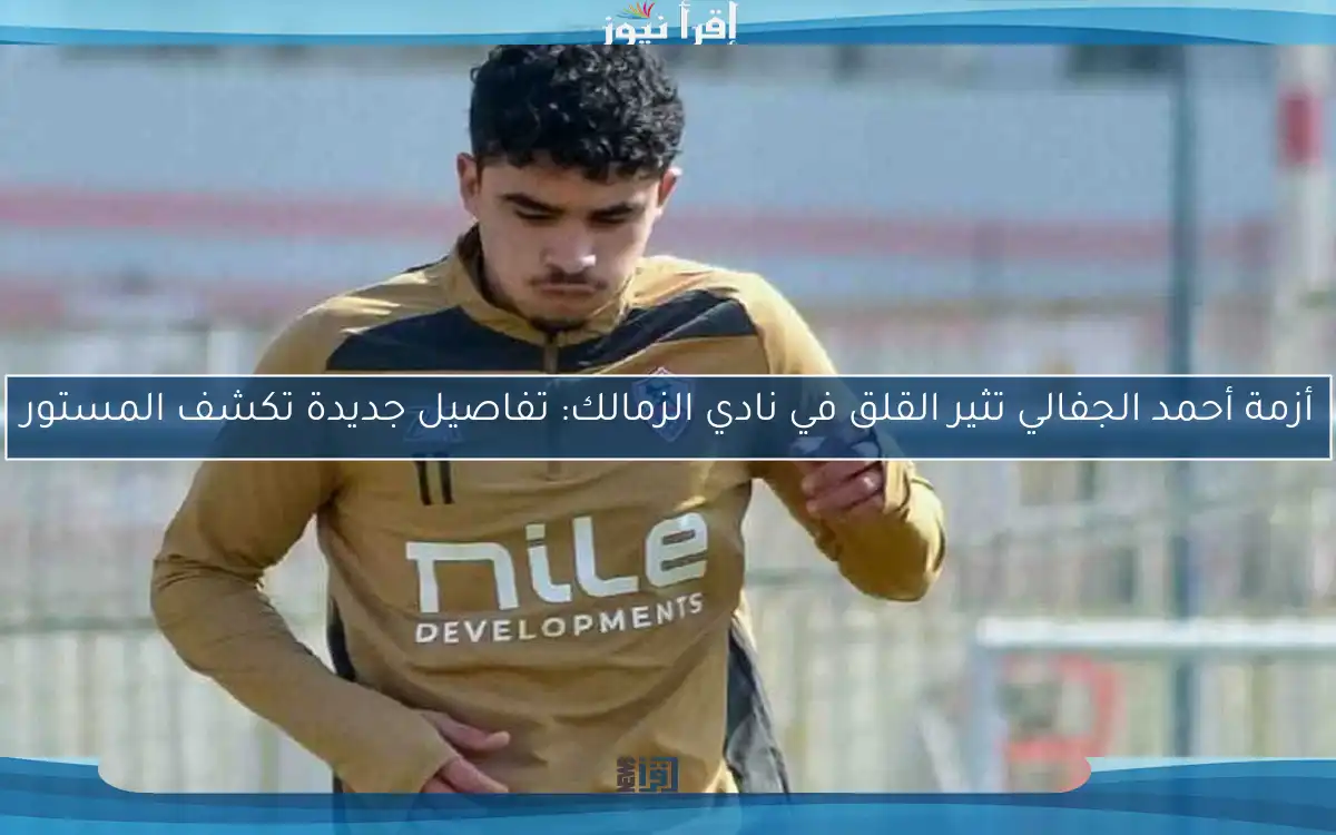 أزمة أحمد الجفالي تثير القلق في نادي الزمالك: تفاصيل جديدة تكشف المستور