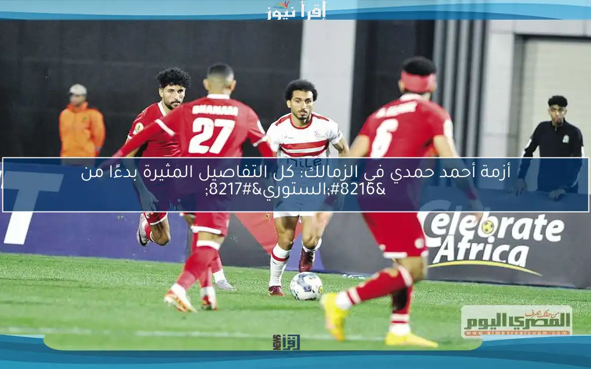 أزمة أحمد حمدي في الزمالك: كل التفاصيل المثيرة بدءًا من ‘الستوري’