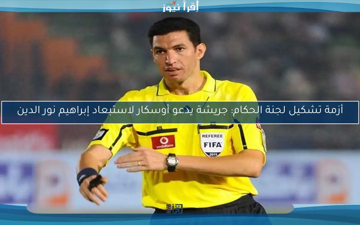 أزمة تشكيل لجنة الحكام: جريشة يدعو أوسكار لاستبعاد إبراهيم نور الدين