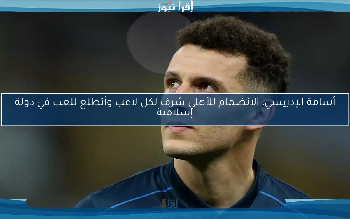 أسامة الإدريسي: الانضمام للأهلي شرف لكل لاعب وأتطلع للعب في دولة إسلامية