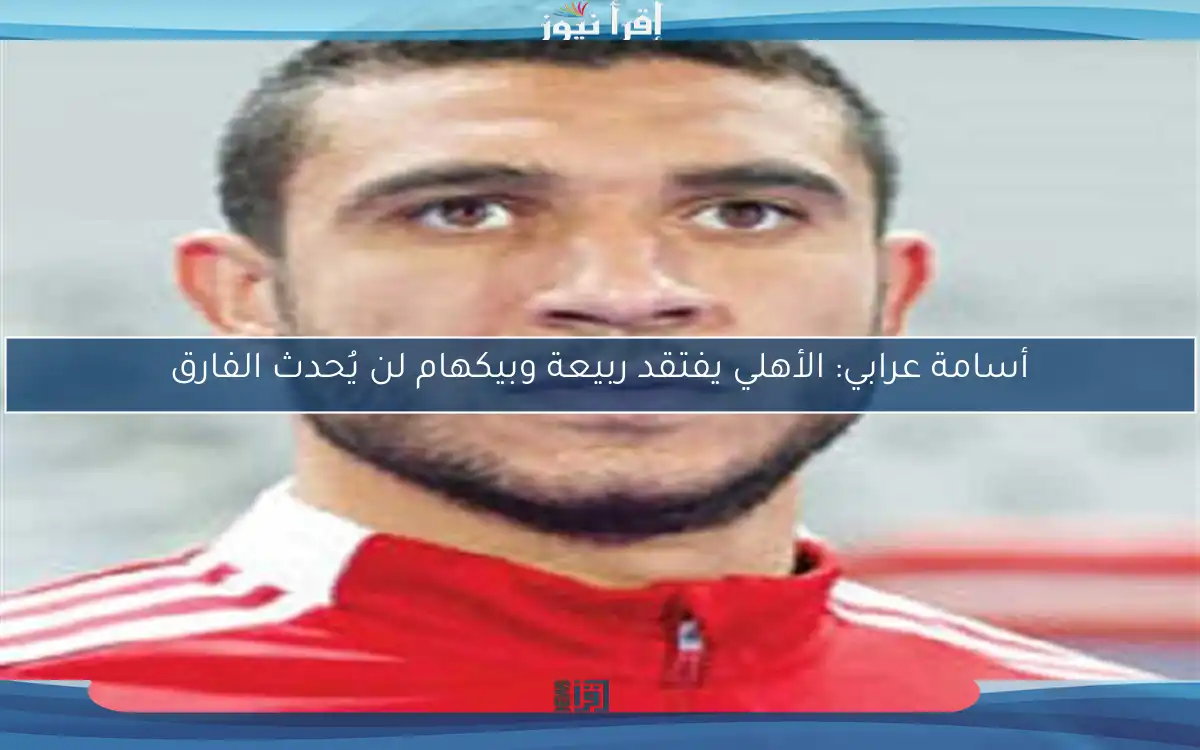 أسامة عرابي: الأهلي يفتقد ربيعة وبيكهام لن يُحدث الفارق