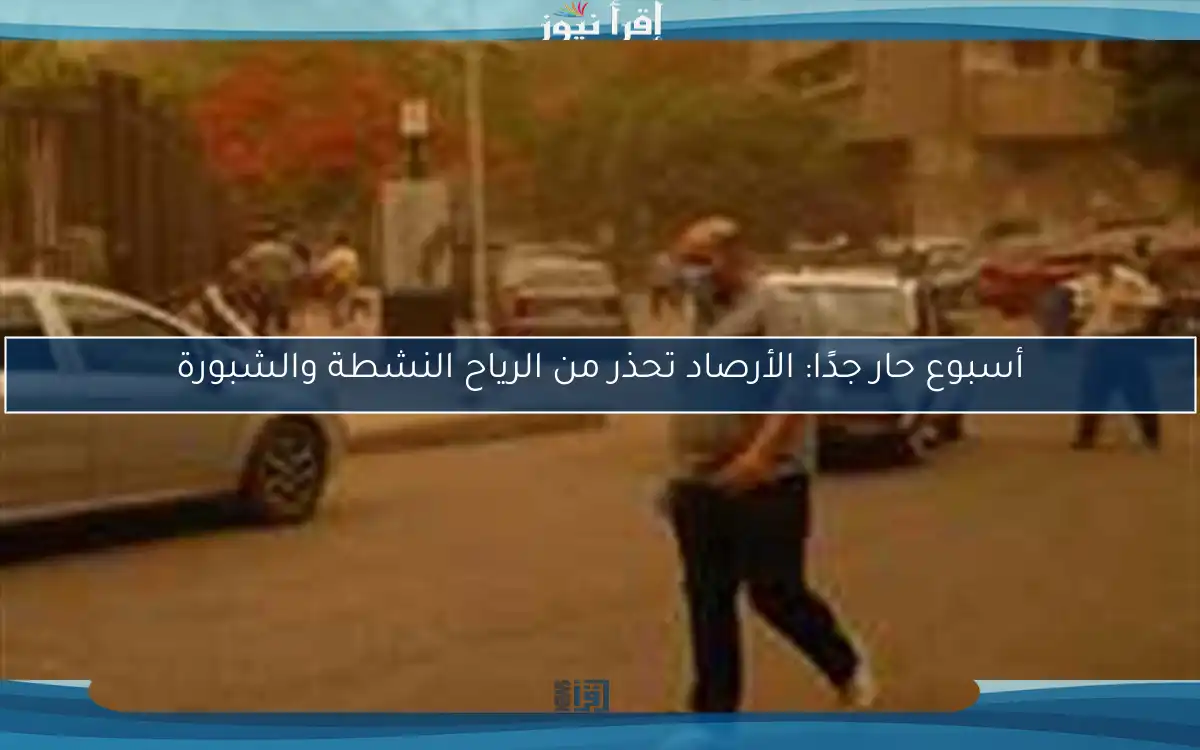 أسبوع حار جدًا: الأرصاد تحذر من الرياح النشطة والشبورة