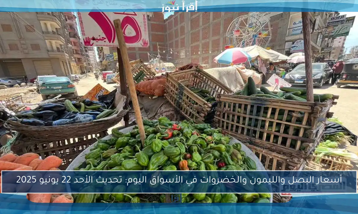 أسعار البصل والليمون والخضروات في الأسواق اليوم: تحديث الأحد 22 يونيو 2025