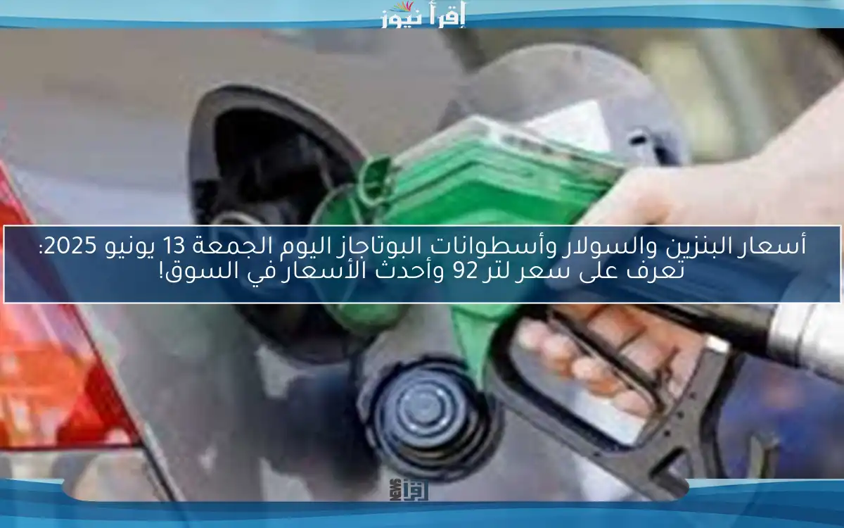 أسعار البنزين والسولار وأسطوانات البوتاجاز اليوم الجمعة 13 يونيو 2025: تعرف على سعر لتر 92 وأحدث الأسعار في السوق!