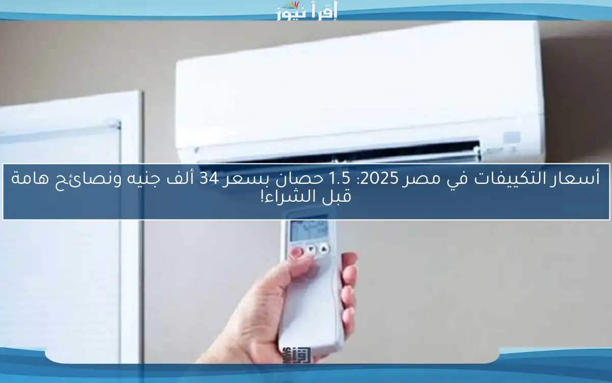 أسعار التكييفات في مصر 2025: 1.5 حصان بسعر 34 ألف جنيه ونصائح هامة قبل الشراء!