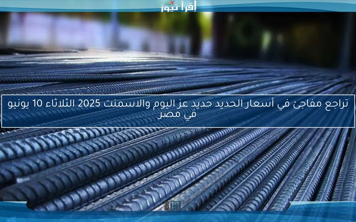 تراجع مفاجئ في أسعار الحديد حديد عز اليوم والاسمنت 2025 الثلاثاء 10 يونيو في مصر