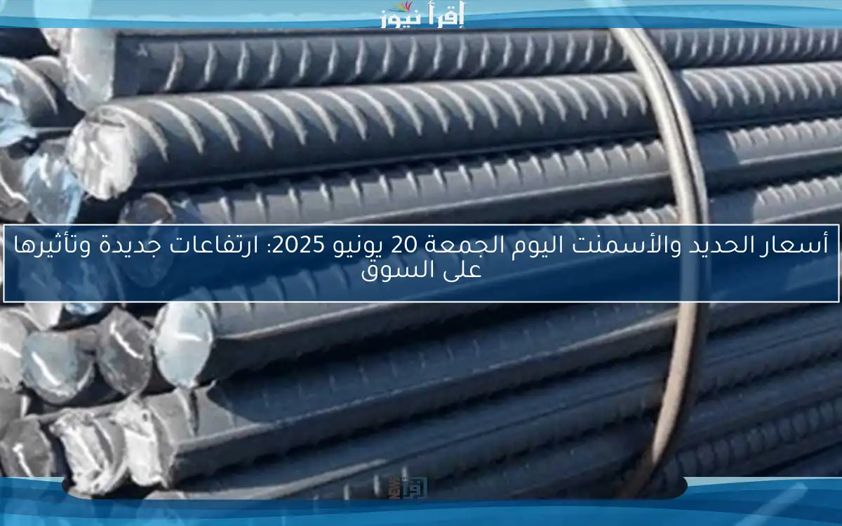 أسعار الحديد والأسمنت اليوم الجمعة 20 يونيو 2025: ارتفاعات جديدة وتأثيرها على السوق