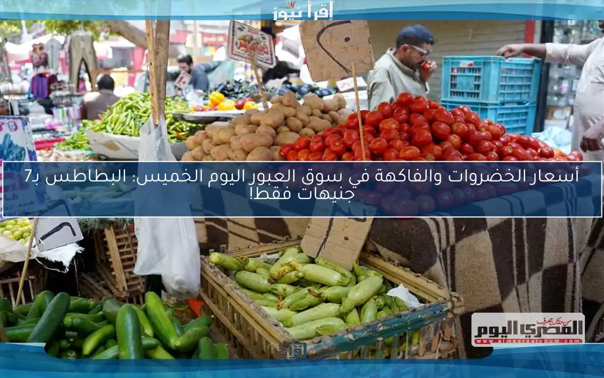 أسعار الخضروات والفاكهة في سوق العبور اليوم الخميس: البطاطس بـ7 جنيهات فقط!