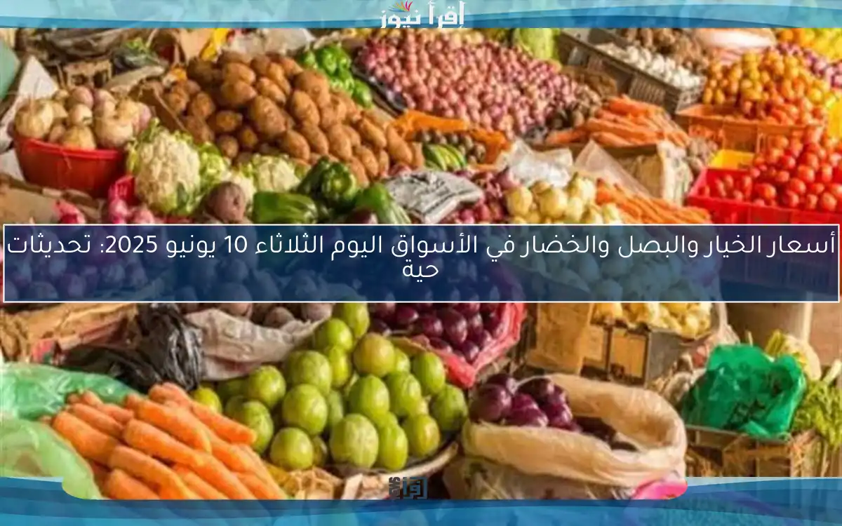 أسعار الخيار والبصل والخضار في الأسواق اليوم الثلاثاء 10 يونيو 2025: تحديثات حية