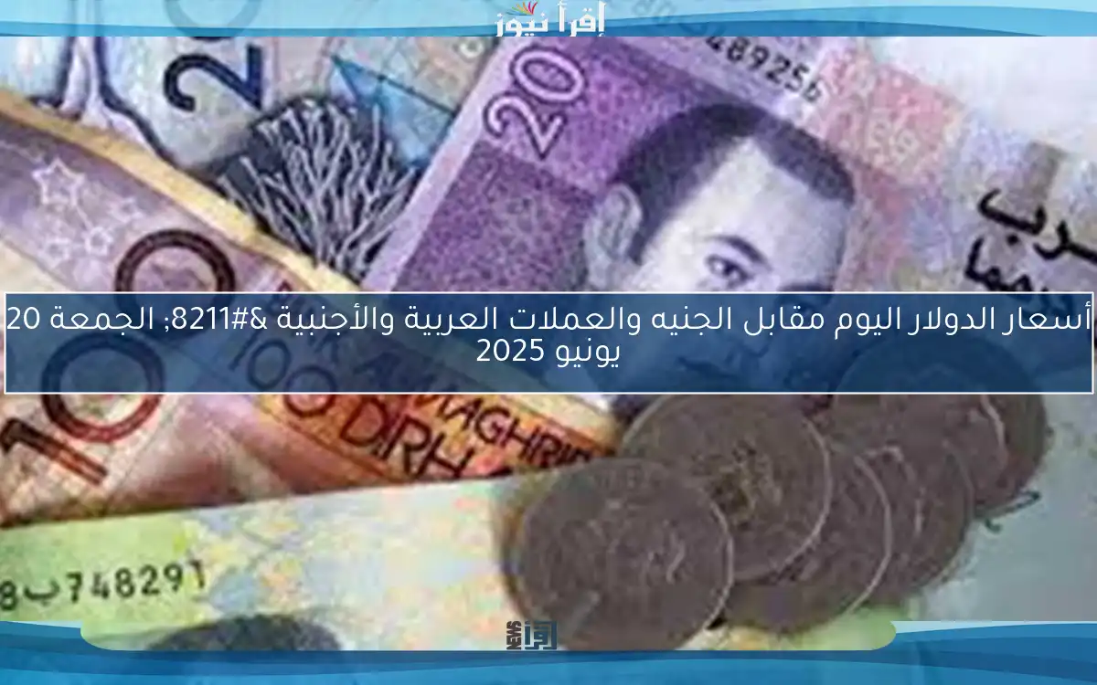 أسعار الدولار اليوم مقابل الجنيه والعملات العربية والأجنبية – الجمعة 20 يونيو 2025