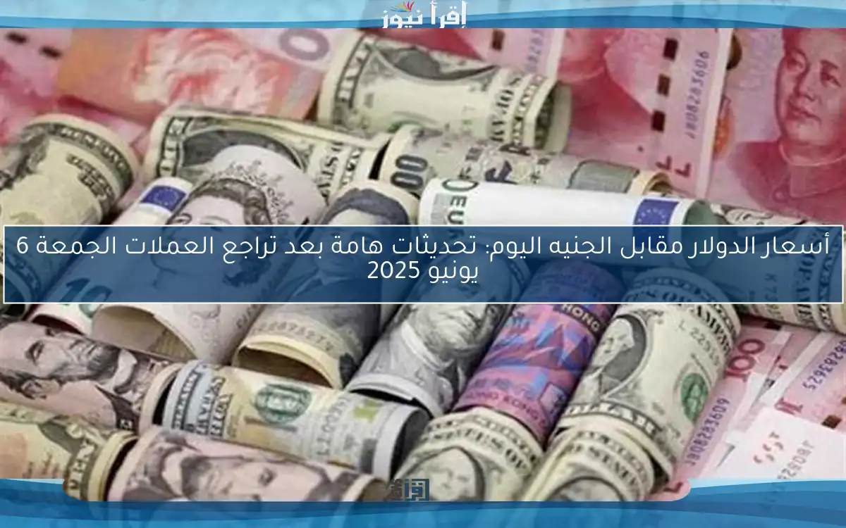 أسعار الدولار مقابل الجنيه اليوم: تحديثات هامة بعد تراجع العملات الجمعة 6 يونيو 2025