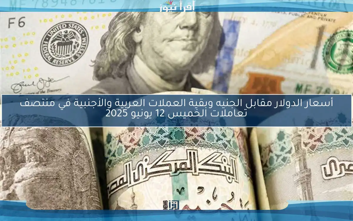 أسعار الدولار مقابل الجنيه وبقية العملات العربية والأجنبية في منتصف تعاملات الخميس 12 يونيو 2025