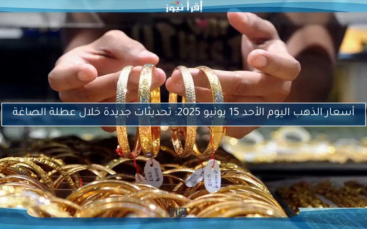 أسعار الذهب اليوم الأحد 15 يونيو 2025: تحديثات جديدة خلال عطلة الصاغة