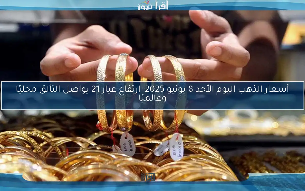 أسعار الذهب اليوم الأحد 8 يونيو 2025: ارتفاع عيار 21 يواصل التألق محليًا وعالميًا