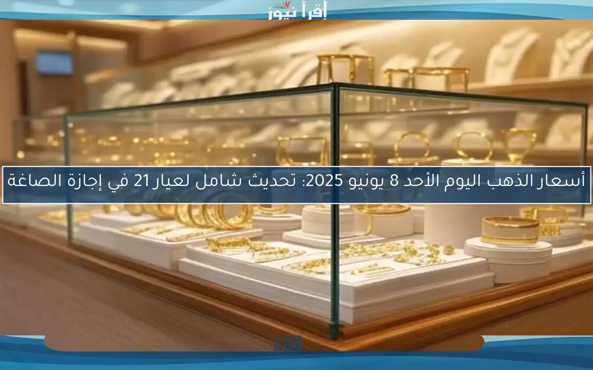 أسعار الذهب اليوم الأحد 8 يونيو 2025: تحديث شامل لعيار 21 في إجازة الصاغة