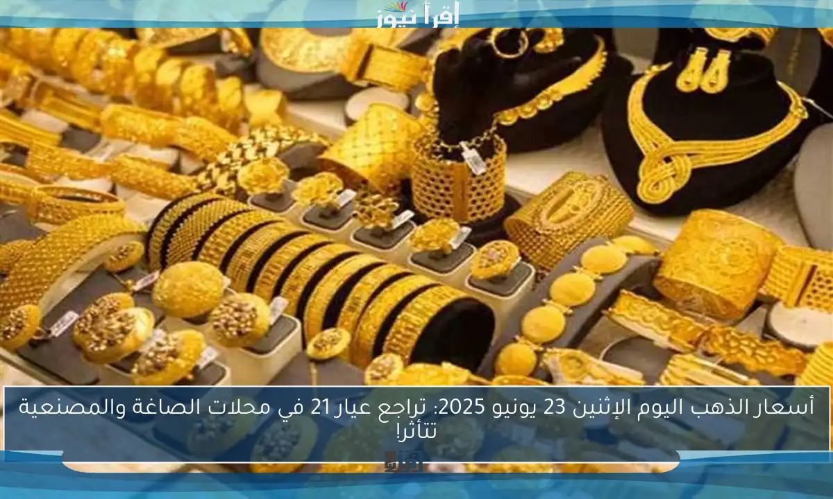 أسعار الذهب اليوم الإثنين 23 يونيو 2025: تراجع عيار 21 في محلات الصاغة والمصنعية تتأثر!