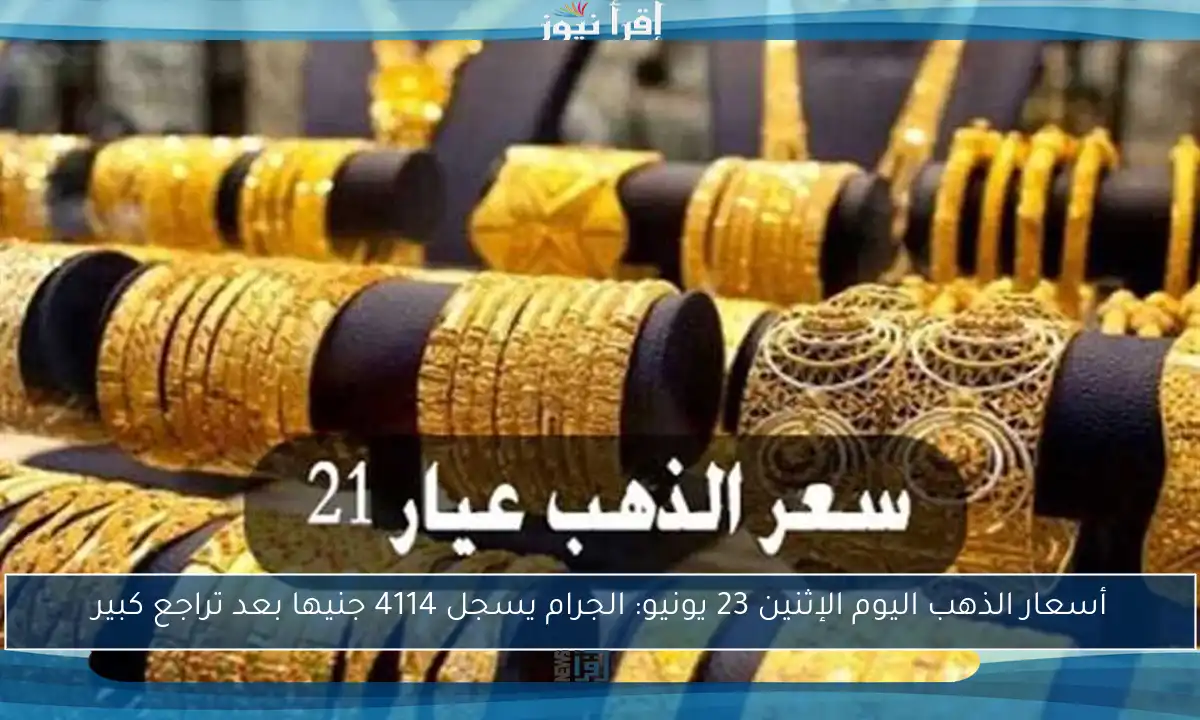 أسعار الذهب اليوم الإثنين 23 يونيو: الجرام يسجل 4114 جنيها بعد تراجع كبير