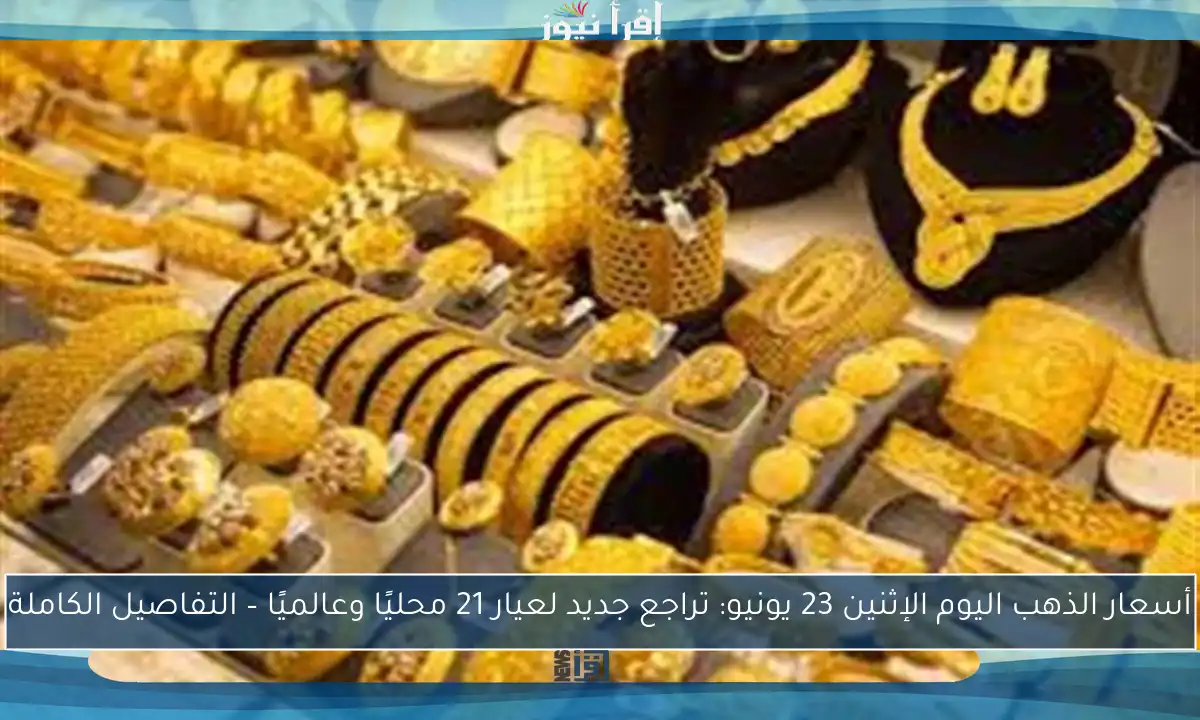 أسعار الذهب اليوم الإثنين 23 يونيو: تراجع جديد لعيار 21 محليًا وعالميًا – التفاصيل الكاملة