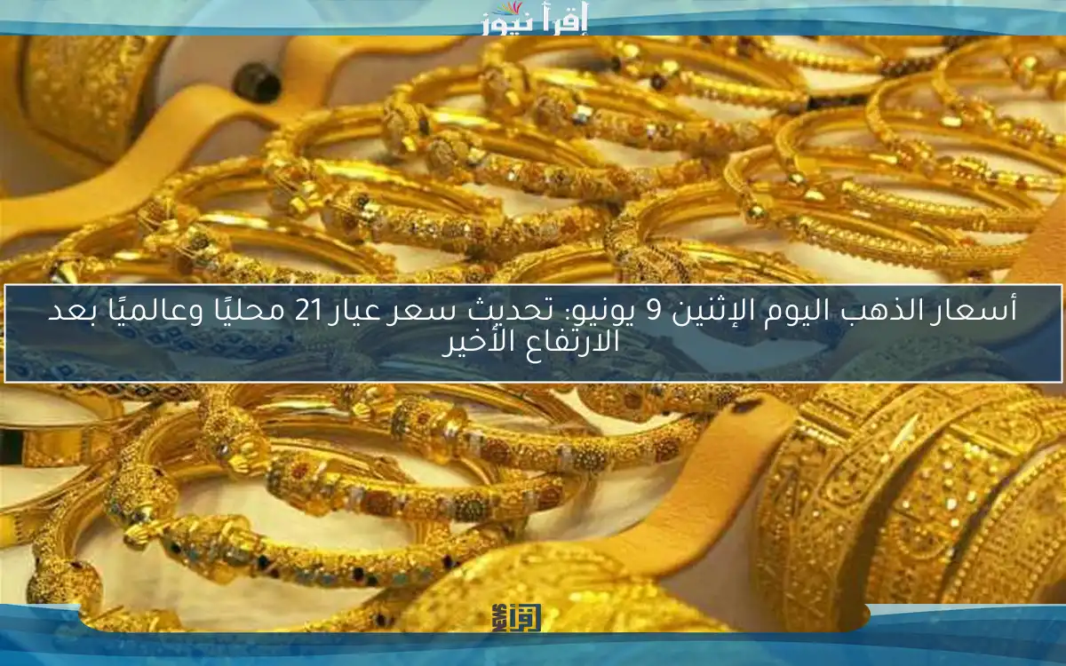 أسعار الذهب اليوم الإثنين 9 يونيو: تحديث سعر عيار 21 محليًا وعالميًا بعد الارتفاع الأخير