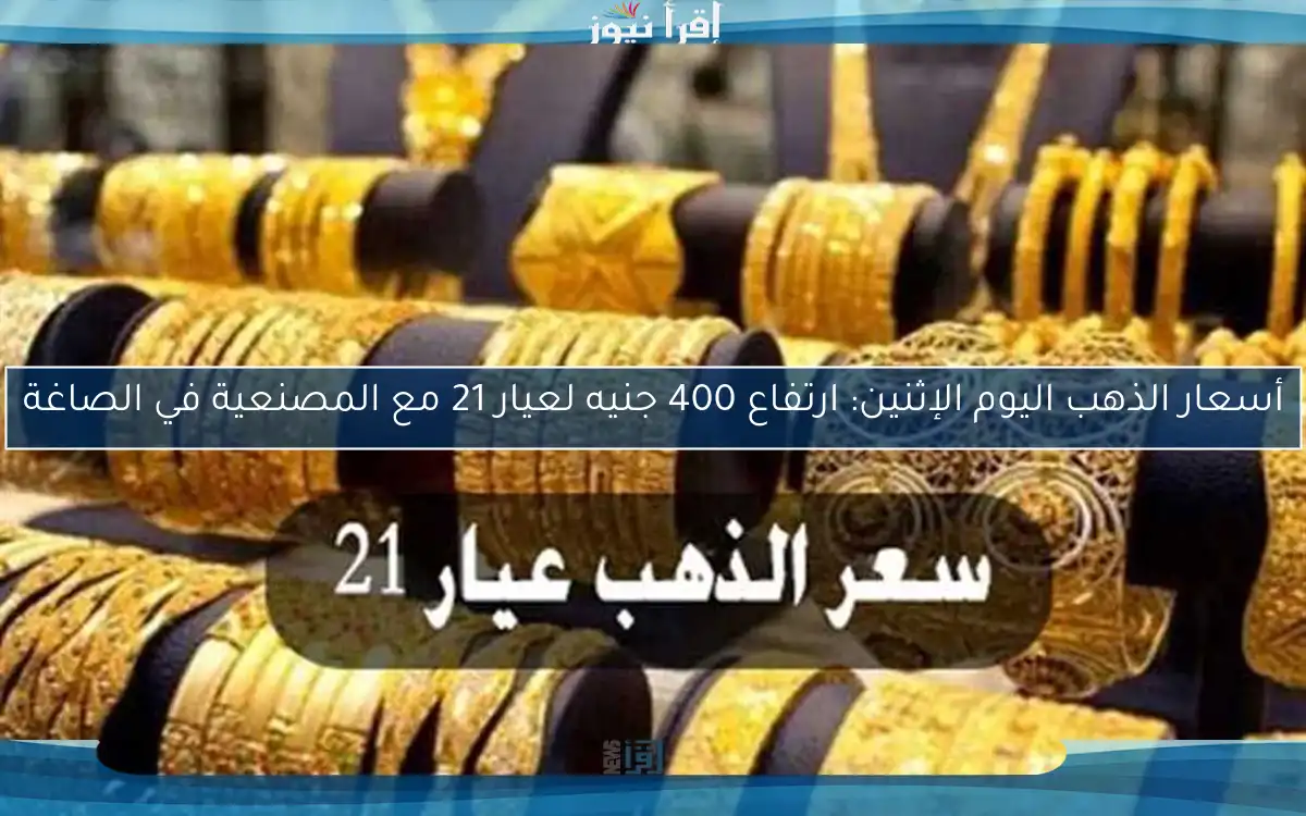 أسعار الذهب اليوم الإثنين: ارتفاع 400 جنيه لعيار 21 مع المصنعية في الصاغة