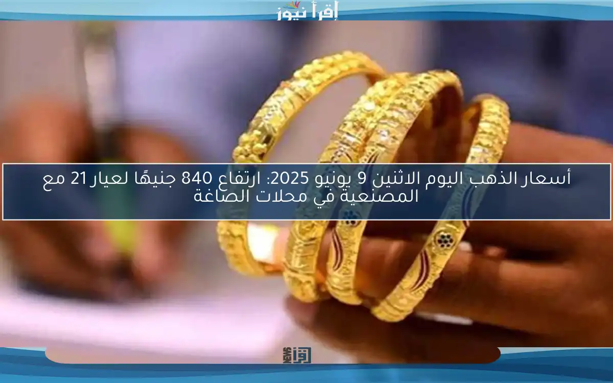 أسعار الذهب اليوم الاثنين 9 يونيو 2025: ارتفاع 840 جنيهًا لعيار 21 مع المصنعية في محلات الصاغة