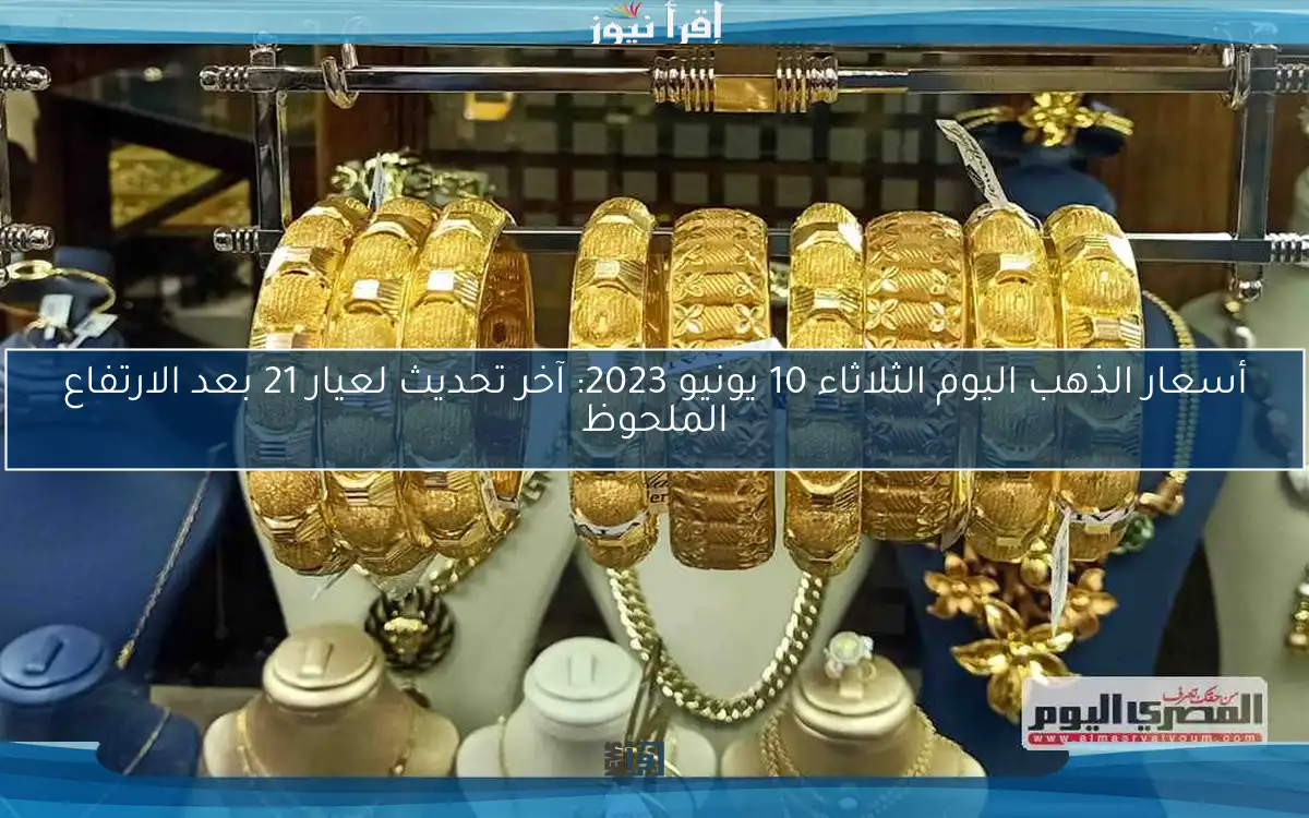 أسعار الذهب اليوم الثلاثاء 10 يونيو 2023: آخر تحديث لعيار 21 بعد الارتفاع الملحوظ