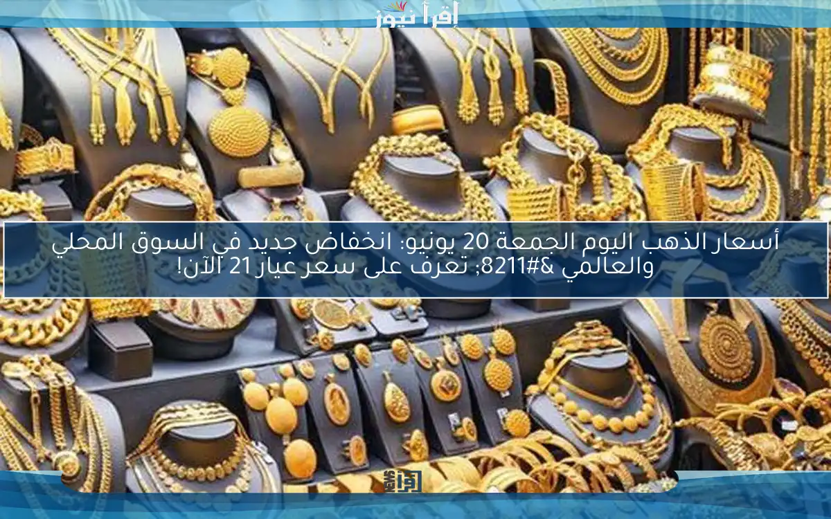 أسعار الذهب اليوم الجمعة 20 يونيو: انخفاض جديد في السوق المحلي والعالمي – تعرف على سعر عيار 21 الآن!