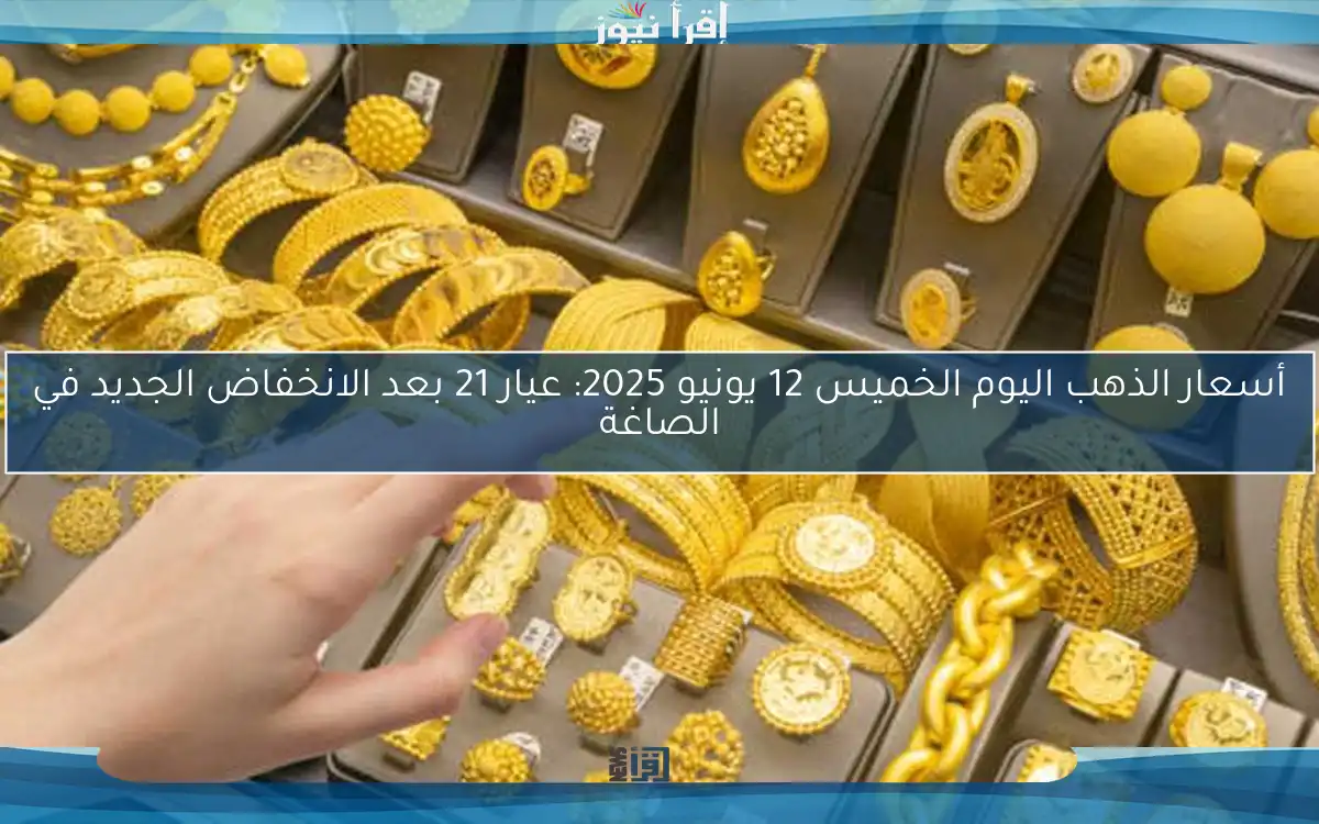 أسعار الذهب اليوم الخميس 12 يونيو 2025: عيار 21 بعد الانخفاض الجديد في الصاغة