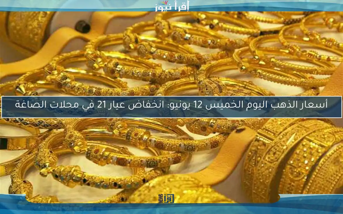 أسعار الذهب اليوم الخميس 12 يونيو: انخفاض عيار 21 في محلات الصاغة