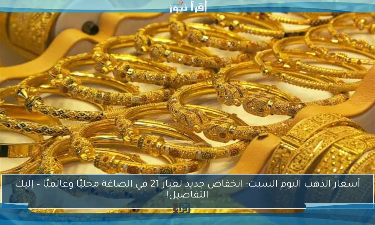 أسعار الذهب اليوم السبت: انخفاض جديد لعيار 21 في الصاغة محليًا وعالميًا – إليك التفاصيل!